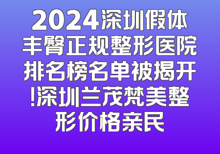 2024深圳假体丰臀正规整形医院排名榜名单被揭开！深圳兰茂梵美整形价格亲民