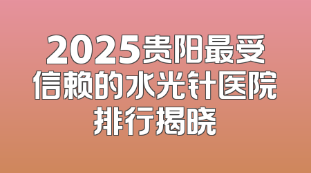 2025贵阳最受信赖的水光针医院排行揭晓