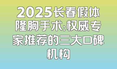 2025长春假体隆胸手术：权威专家推荐的三大口碑机构
