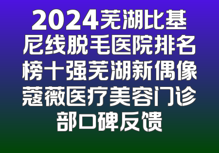 2024芜湖比基尼线脱毛医院排名榜十强芜湖新偶像蔻薇医疗美容门诊部口碑反馈