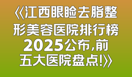 《江西眼睑去脂整形美容医院排行榜2025公布，前五大医院盘点！》