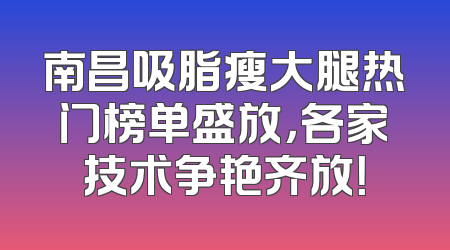 南昌吸脂瘦大腿热门榜单盛放，各家技术争艳齐放！