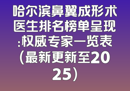 哈尔滨鼻翼成形术医生排名榜单呈现：权威专家一览表（最新更新至2025）