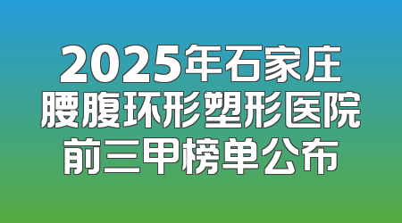 2025年石家庄腰腹环形塑形医院前三甲榜单公布