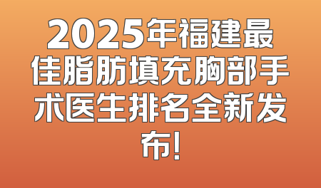 2025年福建最佳脂肪填充胸部手术医生排名全新发布！