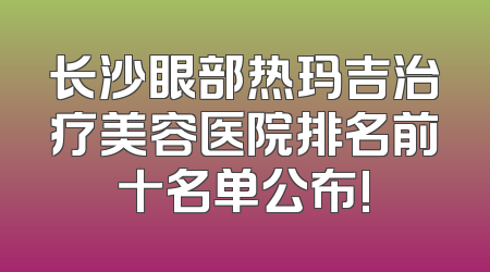 长沙眼部热玛吉治疗美容医院排名前十名单公布!