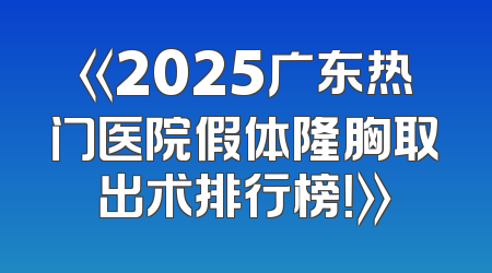 《2025广东热门医院假体隆胸取出术排行榜！》