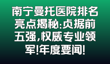 南宁曼托医院排名亮点揭秘：占据前五强，权威专业领军！年度要闻！