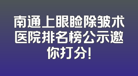 南通上眼睑除皱术医院排名榜公示邀你打分!