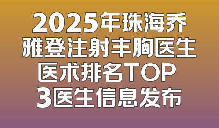 2025年珠海乔雅登注射丰胸医生医术排名TOP 3医生信息发布