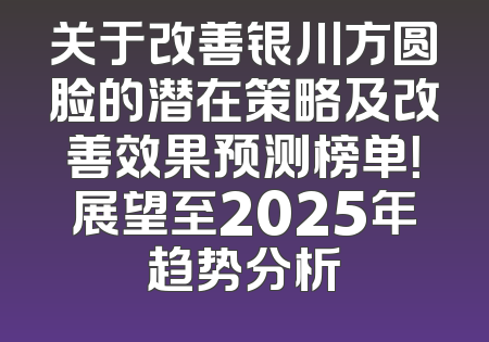 关于改善银川方圆脸的潜在策略及改善效果预测榜单！展望至2025年趋势分析