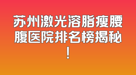 苏州激光溶脂瘦腰腹医院排名榜揭秘！