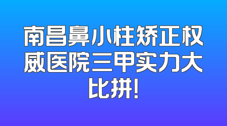 南昌鼻小柱矫正权威医院三甲实力大比拼！