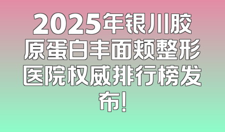 2025年银川胶原蛋白丰面颊整形医院权威排行榜发布！