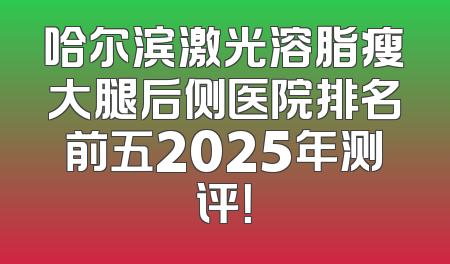 哈尔滨激光溶脂瘦大腿后侧医院排名前五2025年测评！
