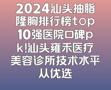 2024汕头抽脂隆胸排行榜top10强医院口碑pk！汕头雍禾医疗美容诊所技术水平从优选