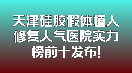 天津硅胶假体植入修复人气医院实力榜前十发布！