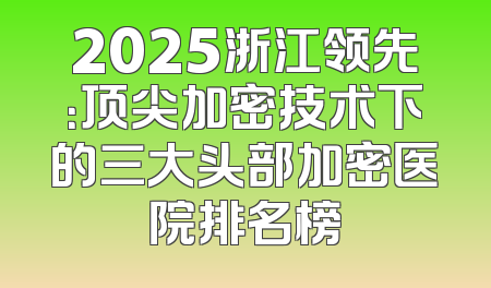 2025浙江领先：顶尖加密技术下的三大头部加密医院排名榜