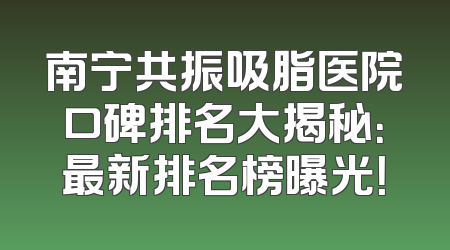 南宁共振吸脂医院口碑排名大揭秘：最新排名榜曝光！