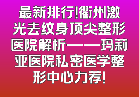 最新排行！衢州激光去纹身顶尖整形医院解析——玛莉亚医院私密医学整形中心力荐！