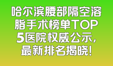 哈尔滨腰部隔空溶脂手术榜单TOP5医院权威公示，最新排名揭晓！