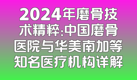2024年磨骨技术精粹：中国磨骨医院与华美南加等知名医疗机构详解