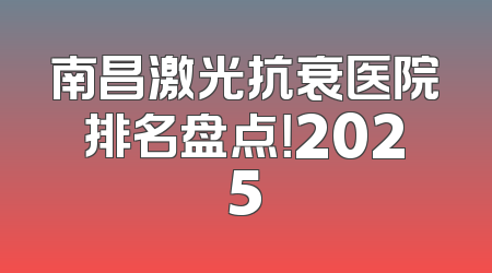 南昌激光抗衰医院排名盘点！2025