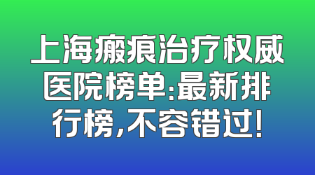 上海瘢痕治疗权威医院榜单：最新排行榜，不容错过！
