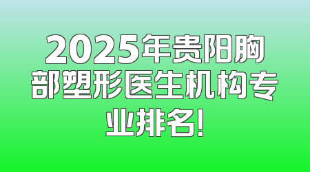 2025年贵阳胸部塑形医生机构专业排名！