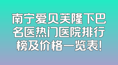 南宁爱贝芙隆下巴名医热门医院排行榜及价格一览表！