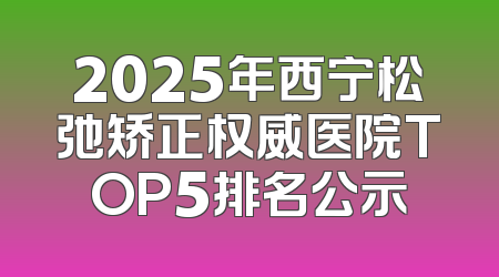 2025年西宁松弛矫正权威医院TOP5排名公示