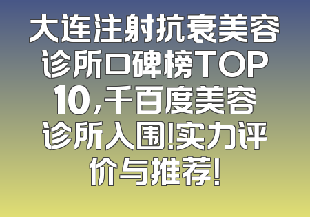 大连注射抗衰美容诊所口碑榜TOP10，千百度美容诊所入围！实力评价与推荐！