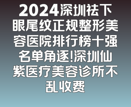 2024深圳祛下眼尾纹正规整形美容医院排行榜十强名单角逐！深圳仙紫医疗美容诊所不乱收费