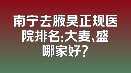 南宁去腋臭正规医院排名：大麦、盛哪家好？