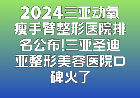 2024三亚动氧瘦手臂整形医院排名公布！三亚圣迪亚整形美容医院口碑火了