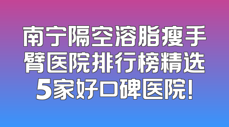南宁隔空溶脂瘦手臂医院排行榜精选5家好口碑医院!