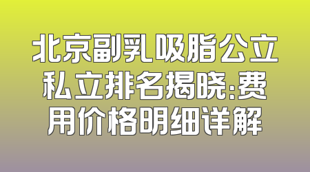 北京副乳吸脂公立私立排名揭晓：费用价格明细详解