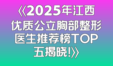 《2025年江西优质公立胸部整形医生推荐榜TOP五揭晓！》