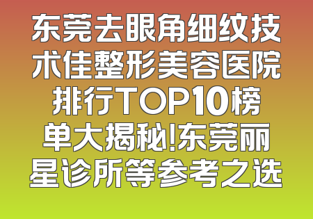 东莞去眼角细纹技术佳整形美容医院排行TOP10榜单大揭秘！东莞丽星诊所等参考之选