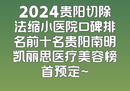 2024贵阳切除法缩小医院口碑排名前十名贵阳南明凯丽思医疗美容榜首预定~