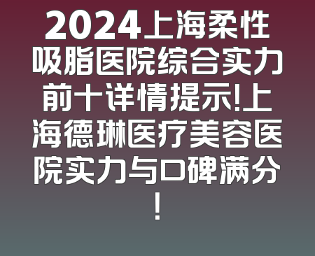 2024上海柔性吸脂医院综合实力前十详情提示！上海德琳医疗美容医院实力与口碑满分！
