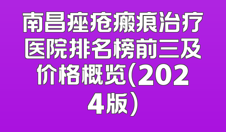 南昌痤疮瘢痕治疗医院排名榜前三及价格概览（2024版）