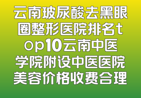 云南玻尿酸去黑眼圈整形医院排名top10云南中医学院附设中医医院美容价格收费合理
