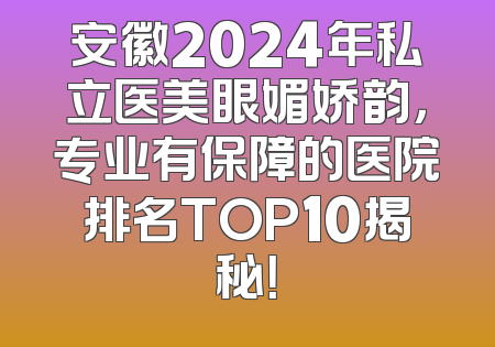 安徽2024年私立医美眼媚娇韵，专业有保障的医院排名TOP10揭秘！