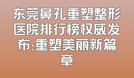 东莞鼻孔重塑整形医院排行榜权威发布：重塑美丽新篇章