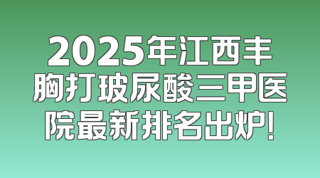 2025年江西丰胸打玻尿酸三甲医院最新排名出炉！