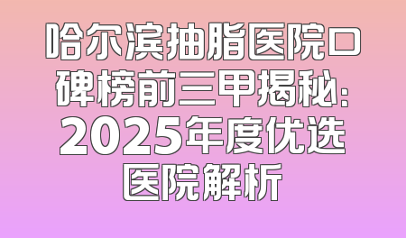 哈尔滨抽脂医院口碑榜前三甲揭秘：2025年度优选医院解析