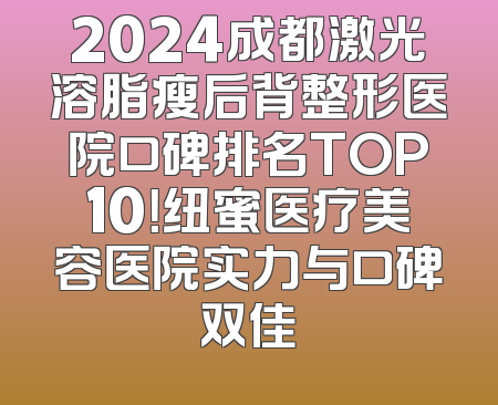2024成都激光溶脂瘦后背整形医院口碑排名TOP10！纽蜜医疗美容医院实力与口碑双佳