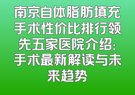 南京自体脂肪填充手术性价比排行领先五家医院介绍：手术最新解读与未来趋势
