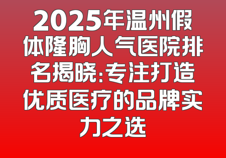 2025年温州假体隆胸人气医院排名揭晓：专注打造优质医疗的品牌实力之选